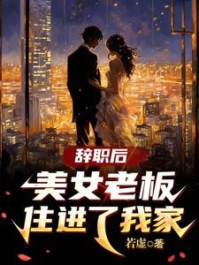 辞职后美女老板住进了我家 若虚